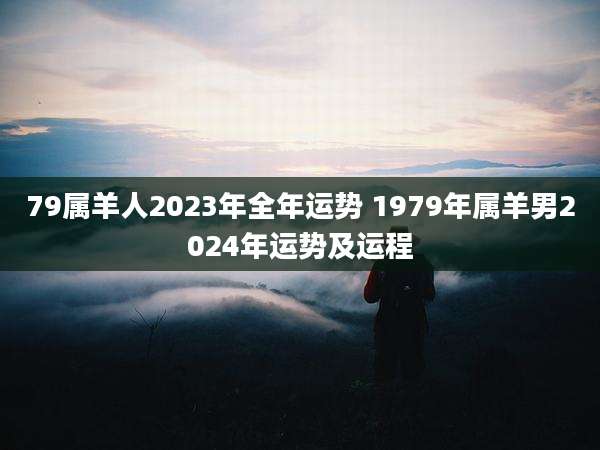 79属羊人2023年全年运势 1979年属羊男2024年运势及运程
