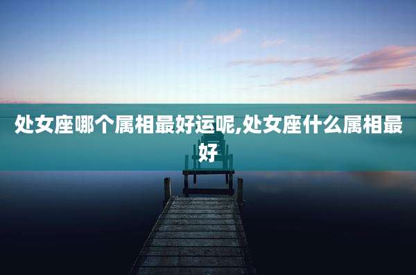 处女座哪个属相最好运呢,处女座什么属相最好