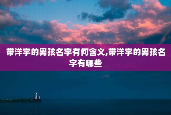 带洋字的男孩名字有何含义,带洋字的男孩名字有哪些