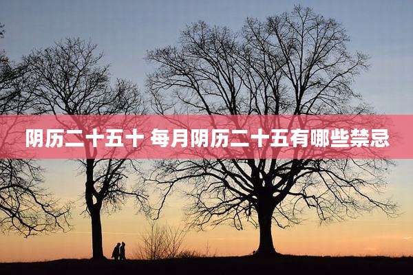 阴历二十五十 每月阴历二十五有哪些禁忌