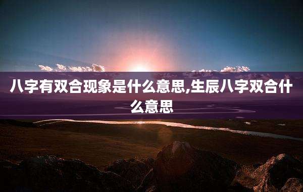 八字有双合现象是什么意思,生辰八字双合什么意思