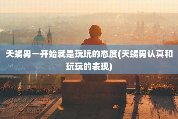 天蝎男一开始就是玩玩的态度(天蝎男认真和玩玩的表现)