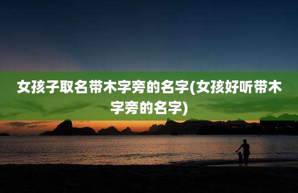 女孩子取名带木字旁的名字(女孩好听带木字旁的名字)