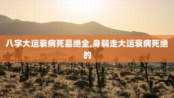 八字大运衰病死墓绝全,身弱走大运衰病死绝的