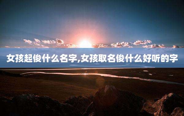 女孩起俊什么名字,女孩取名俊什么好听的字