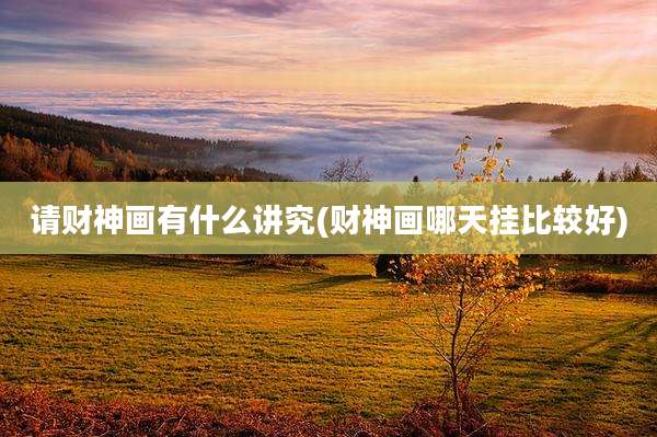 请财神画有什么讲究(财神画哪天挂比较好)