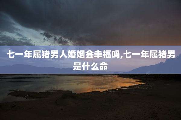 七一年属猪男人婚姻会幸福吗,七一年属猪男是什么命
