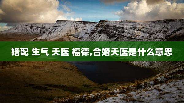 婚配 生气 天医 福德,合婚天医是什么意思