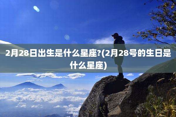 2月28日出生是什么星座?(2月28号的生日是什么星座)