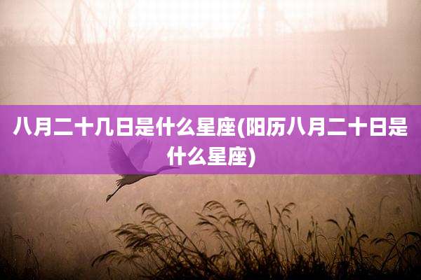 八月二十几日是什么星座(阳历八月二十日是什么星座)
