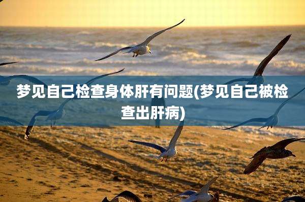 梦见自己检查身体肝有问题(梦见自己被检查出肝病)