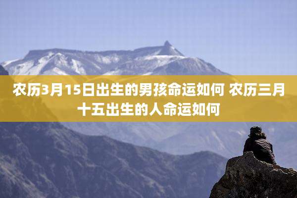 农历3月15日出生的男孩命运如何 农历三月十五出生的人命运如何