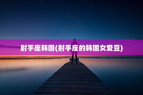 射手座韩国(射手座的韩国女爱豆)