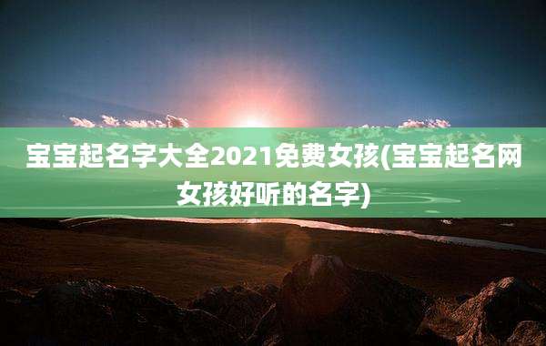 宝宝起名字大全2021免费女孩(宝宝起名网女孩好听的名字)