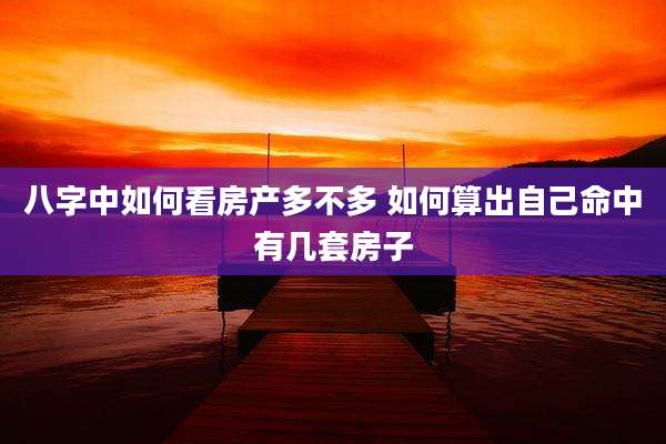 八字中如何看房产多不多 如何算出自己命中有几套房子