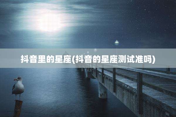 抖音里的星座(抖音的星座测试准吗)