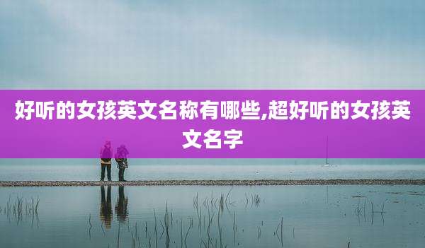 好听的女孩英文名称有哪些,超好听的女孩英文名字