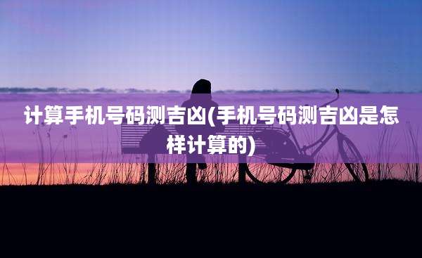 计算手机号码测吉凶(手机号码测吉凶是怎样计算的)