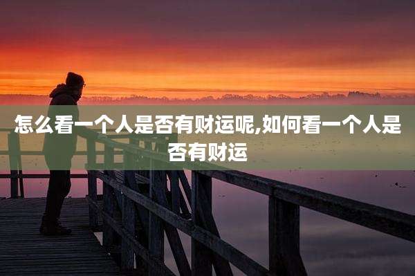 怎么看一个人是否有财运呢,如何看一个人是否有财运
