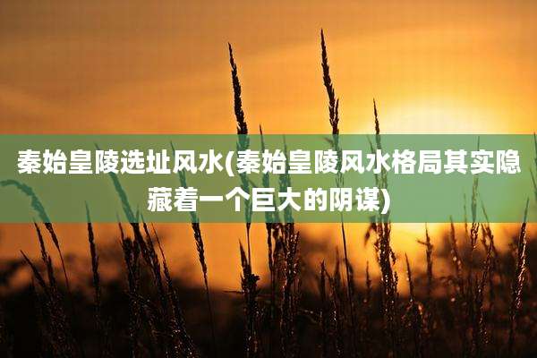 秦始皇陵选址风水(秦始皇陵风水格局其实隐藏着一个巨大的阴谋)