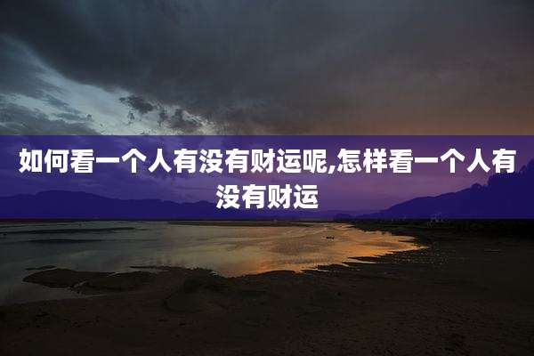 如何看一个人有没有财运呢,怎样看一个人有没有财运