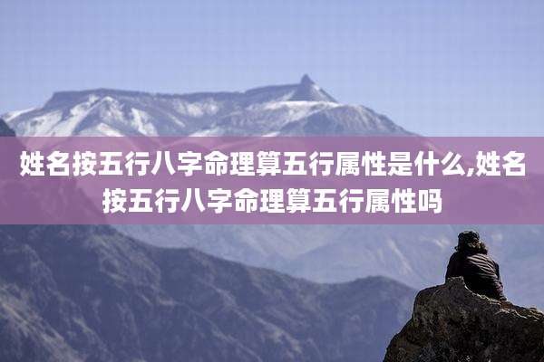 姓名按五行八字命理算五行属性是什么,姓名按五行八字命理算五行属性吗