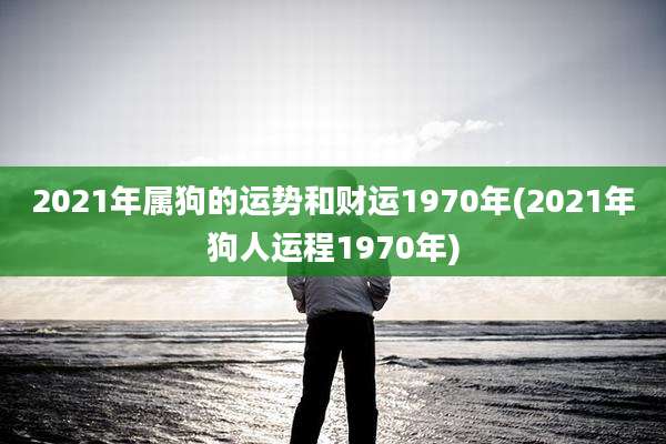 2021年属狗的运势和财运1970年(2021年狗人运程1970年)