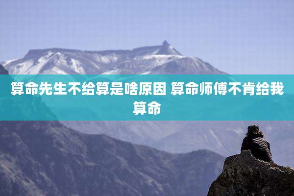 算命先生不给算是啥原因 算命师傅不肯给我算命