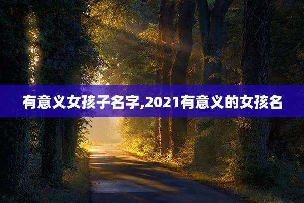 有意义女孩子名字,2021有意义的女孩名