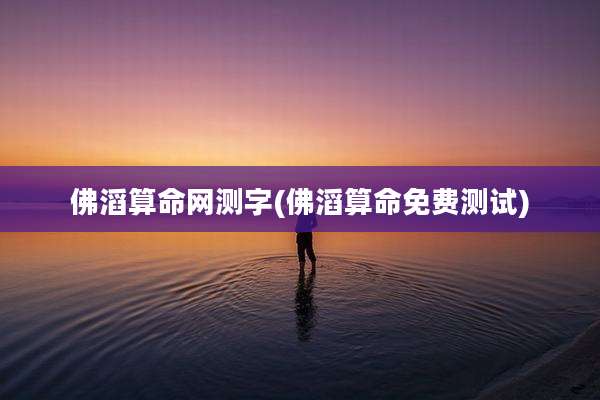 佛滔算命网测字(佛滔算命免费测试)