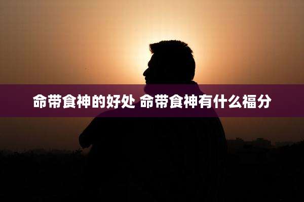 命带食神的好处 命带食神有什么福分
