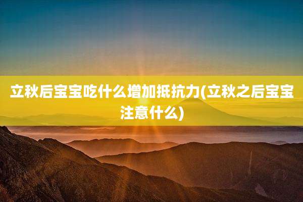 立秋后宝宝吃什么增加抵抗力(立秋之后宝宝注意什么)