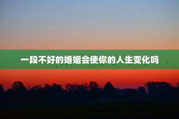 一段不好的婚姻会使你的人生变化吗
