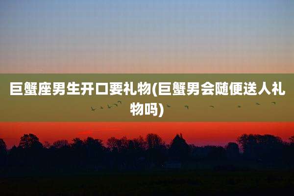 巨蟹座男生开口要礼物(巨蟹男会随便送人礼物吗)