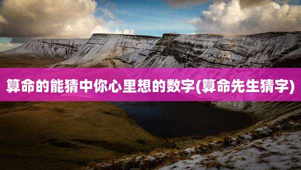 算命的能猜中你心里想的数字(算命先生猜字)