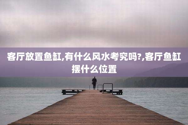 客厅放置鱼缸,有什么风水考究吗?,客厅鱼缸摆什么位置