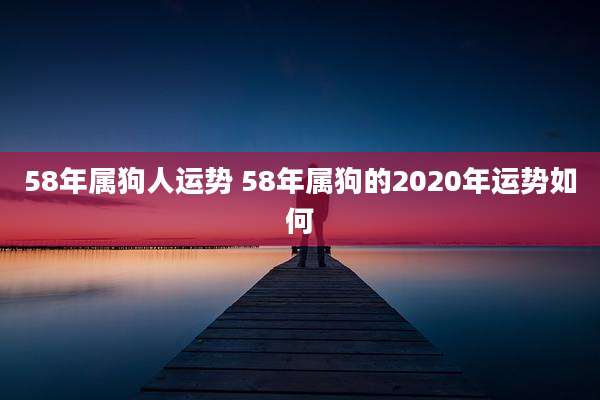 58年属狗人运势 58年属狗的2020年运势如何