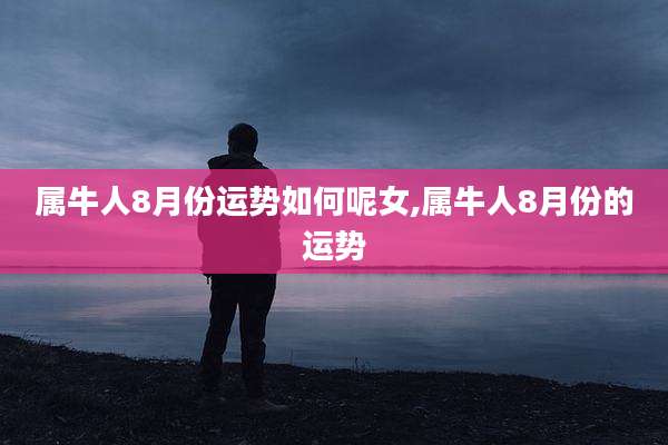 属牛人8月份运势如何呢女,属牛人8月份的运势