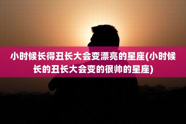 小时候长得丑长大会变漂亮的星座(小时候长的丑长大会变的很帅的星座)