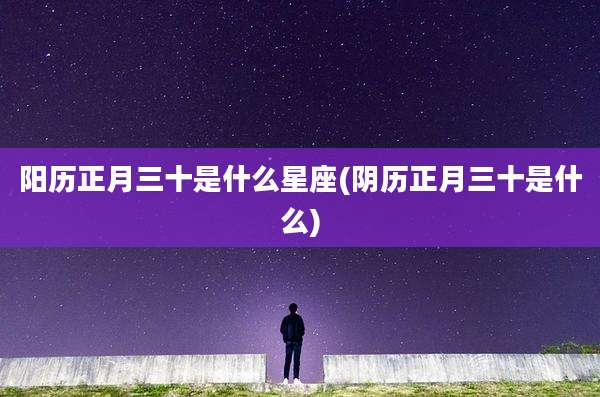 阳历正月三十是什么星座(阴历正月三十是什么)