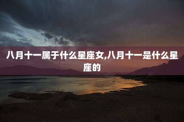 八月十一属于什么星座女,八月十一是什么星座的
