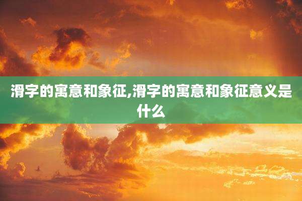 滑字的寓意和象征,滑字的寓意和象征意义是什么