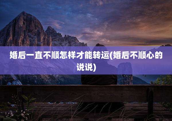 婚后一直不顺怎样才能转运(婚后不顺心的说说)