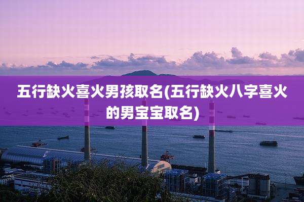 五行缺火喜火男孩取名(五行缺火八字喜火的男宝宝取名)