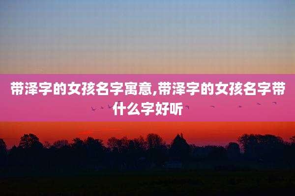 带泽字的女孩名字寓意,带泽字的女孩名字带什么字好听