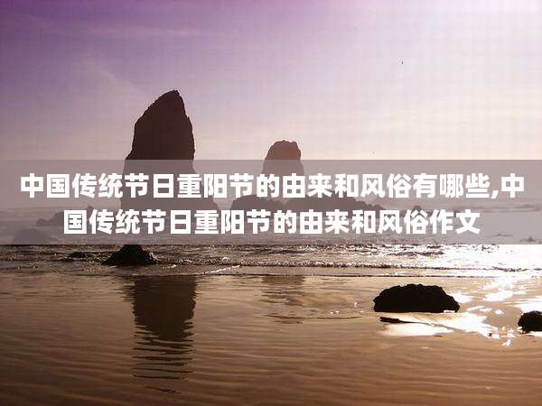 中国传统节日重阳节的由来和风俗有哪些,中国传统节日重阳节的由来和风俗作文