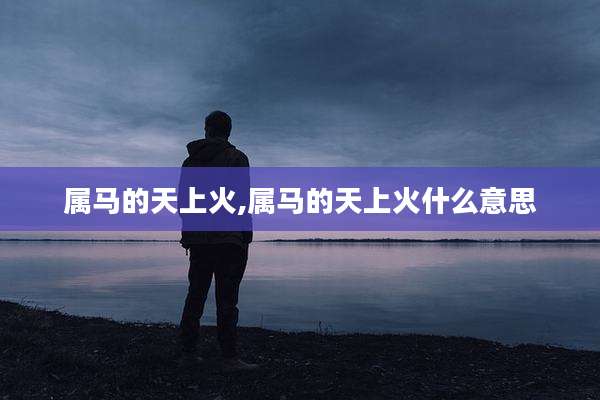 属马的天上火,属马的天上火什么意思