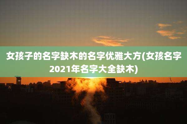女孩子的名字缺木的名字优雅大方(女孩名字2021年名字大全缺木)