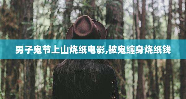 男子鬼节上山烧纸电影,被鬼缠身烧纸钱