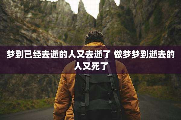 梦到已经去逝的人又去逝了 做梦梦到逝去的人又死了